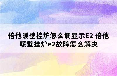 倍他暖壁挂炉怎么调显示E2 倍他暖壁挂炉e2故障怎么解决